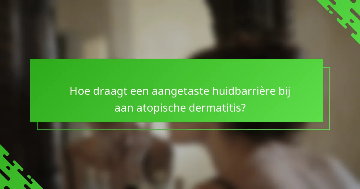 Hoe draagt een aangetaste huidbarrière bij aan atopische dermatitis?
