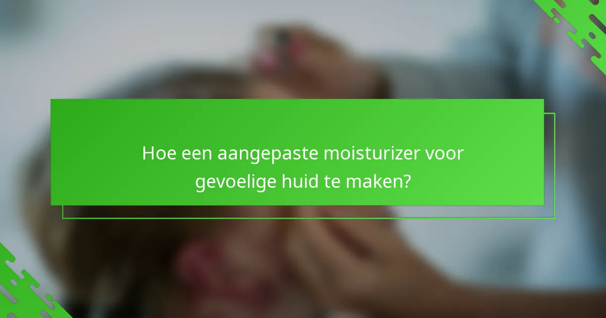 Hoe een aangepaste moisturizer voor gevoelige huid te maken?