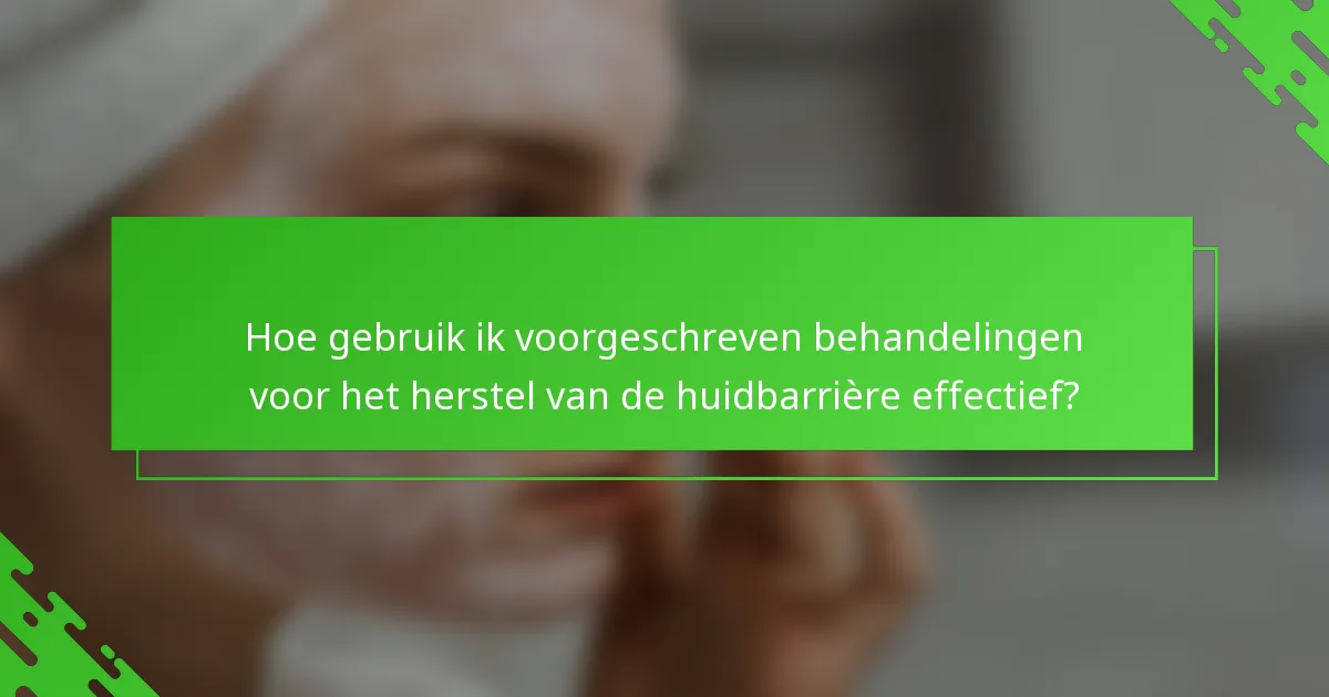 Hoe gebruik ik voorgeschreven behandelingen voor het herstel van de huidbarrière effectief?