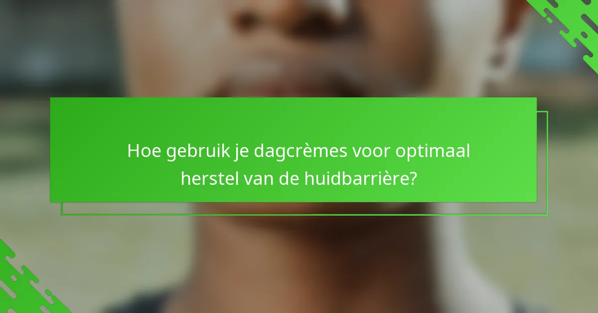 Hoe gebruik je dagcrèmes voor optimaal herstel van de huidbarrière?