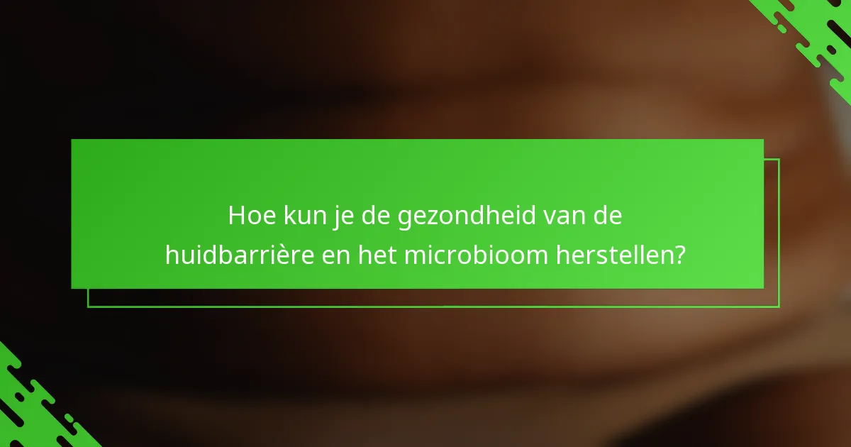 Hoe kun je de gezondheid van de huidbarrière en het microbioom herstellen?