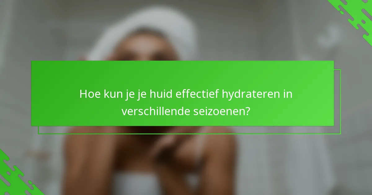 Hoe kun je je huid effectief hydrateren in verschillende seizoenen?
