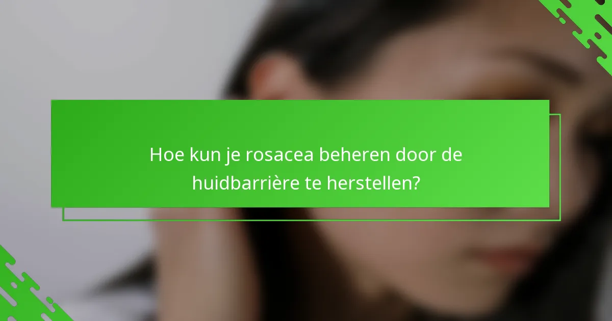 Hoe kun je rosacea beheren door de huidbarrière te herstellen?