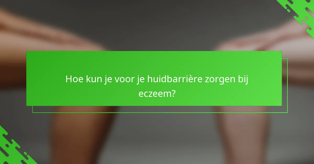 Hoe kun je voor je huidbarrière zorgen bij eczeem?