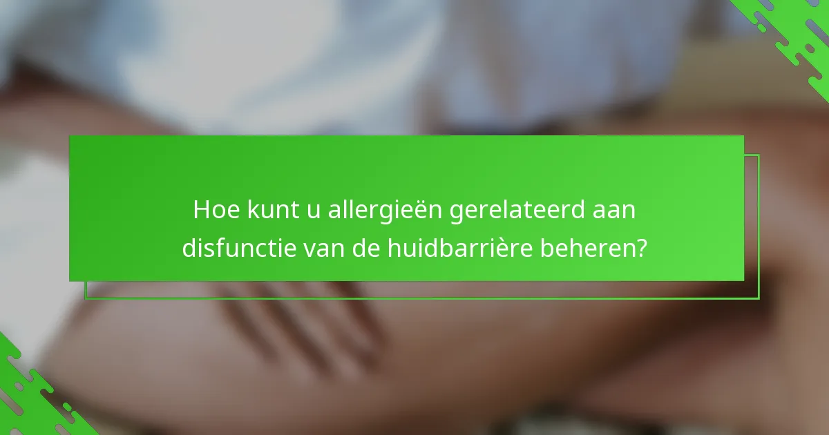 Hoe kunt u allergieën gerelateerd aan disfunctie van de huidbarrière beheren?