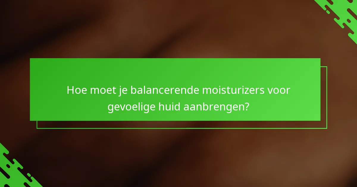 Hoe moet je balancerende moisturizers voor gevoelige huid aanbrengen?