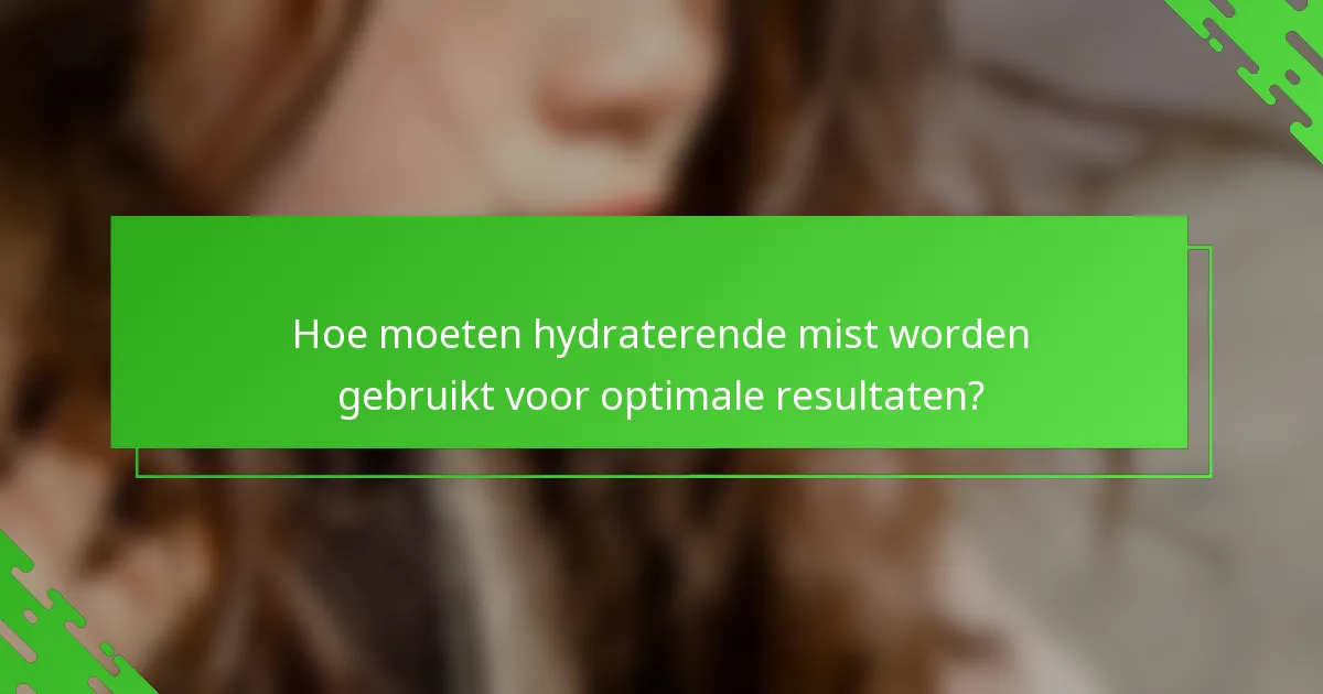 Hoe moeten hydraterende mist worden gebruikt voor optimale resultaten?