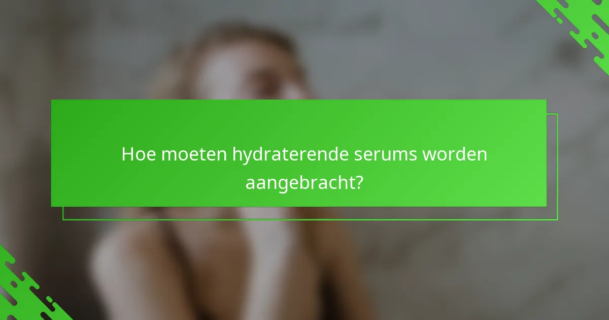 Hoe moeten hydraterende serums worden aangebracht?