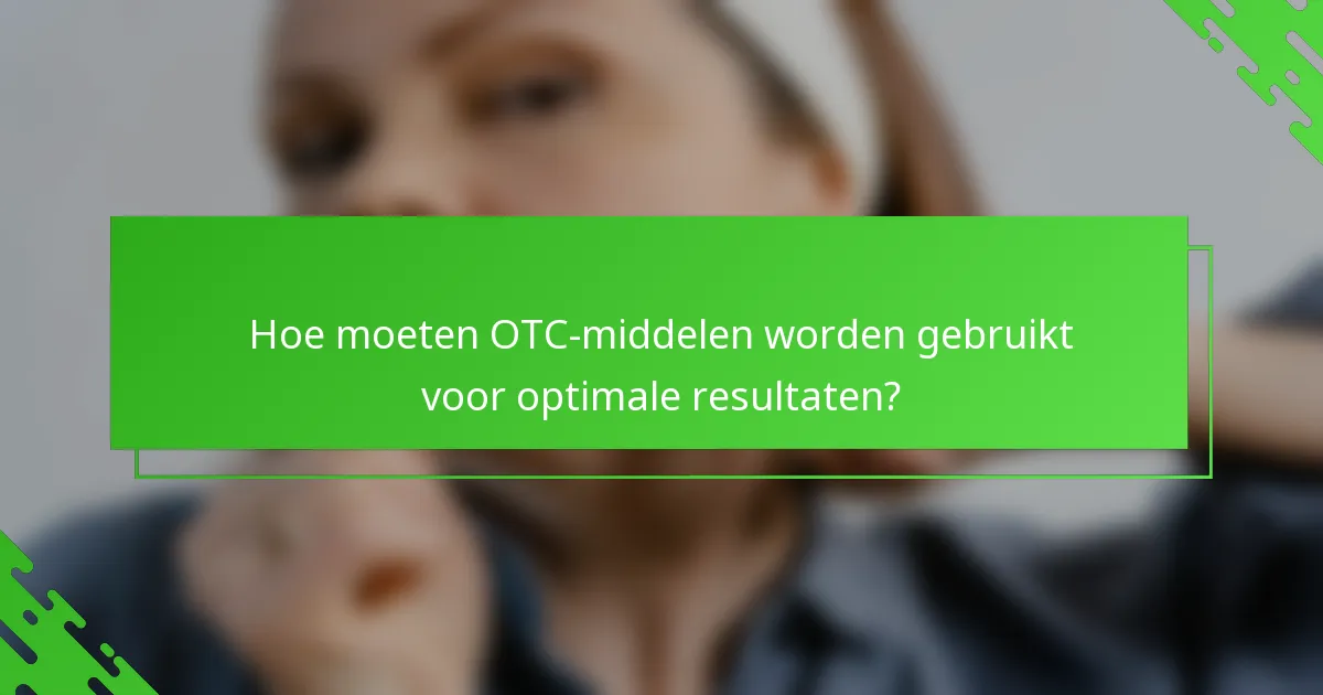 Hoe moeten OTC-middelen worden gebruikt voor optimale resultaten?