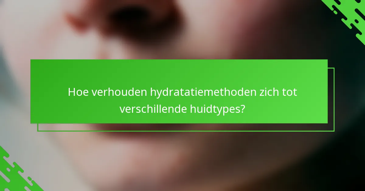 Hoe verhouden hydratatiemethoden zich tot verschillende huidtypes?