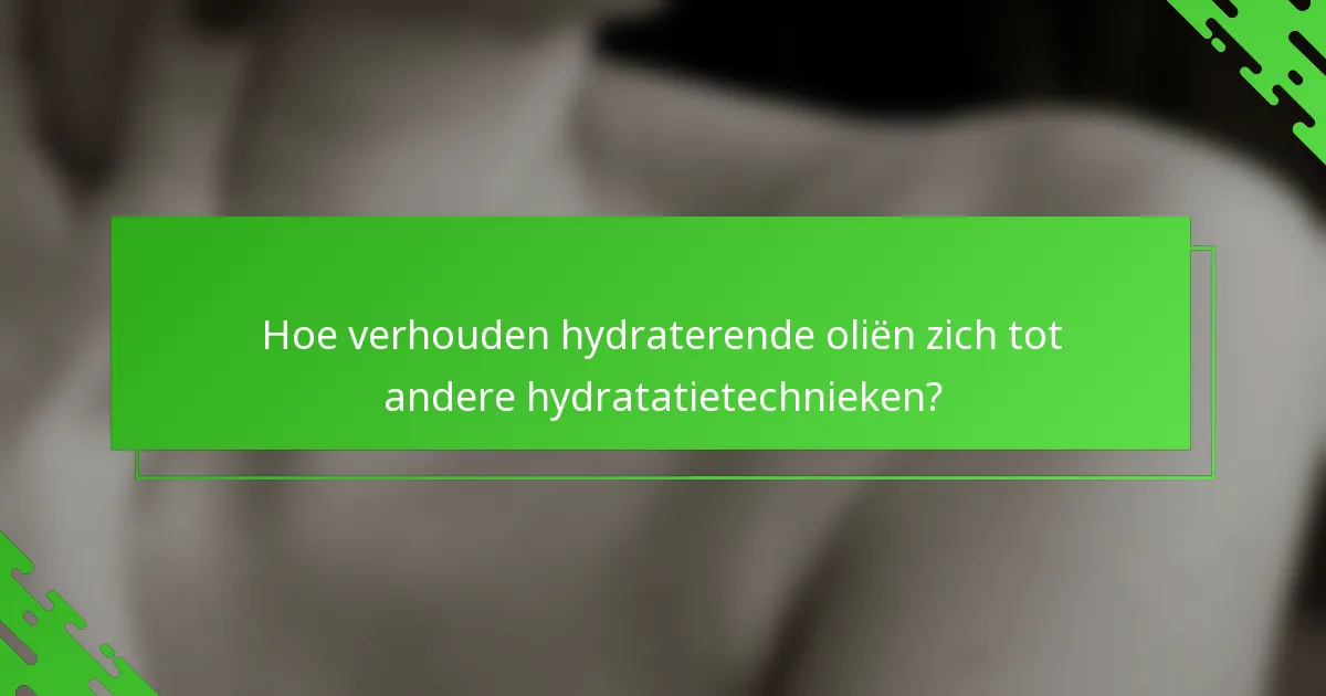 Hoe verhouden hydraterende oliën zich tot andere hydratatietechnieken?