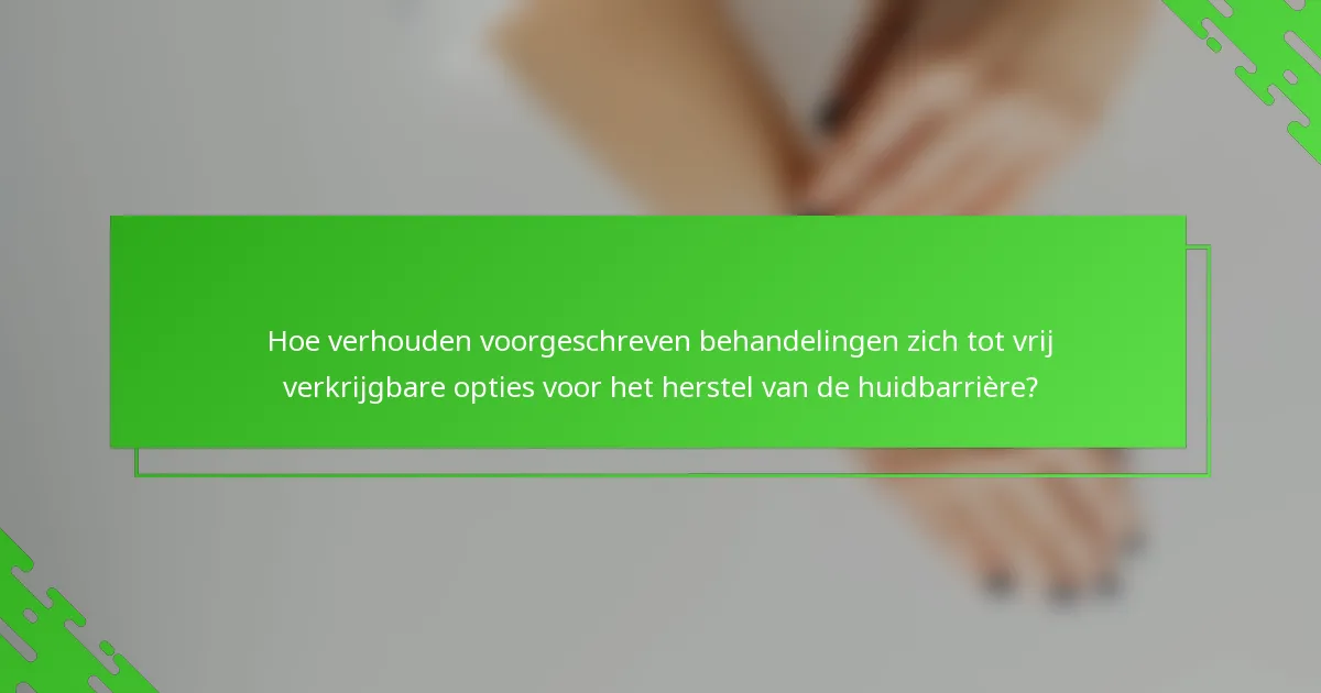 Hoe verhouden voorgeschreven behandelingen zich tot vrij verkrijgbare opties voor het herstel van de huidbarrière?