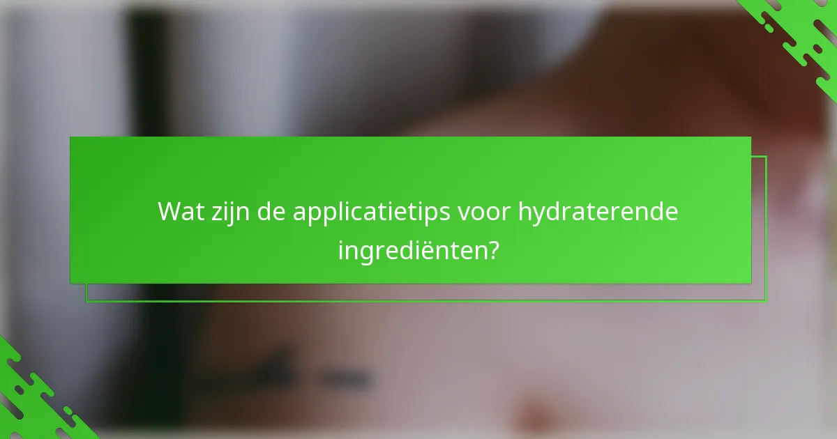 Wat zijn de applicatietips voor hydraterende ingrediënten?