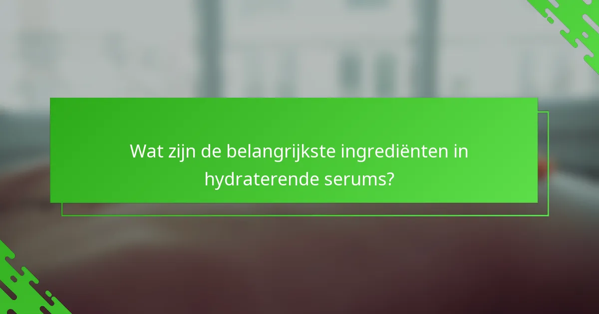 Wat zijn de belangrijkste ingrediënten in hydraterende serums?