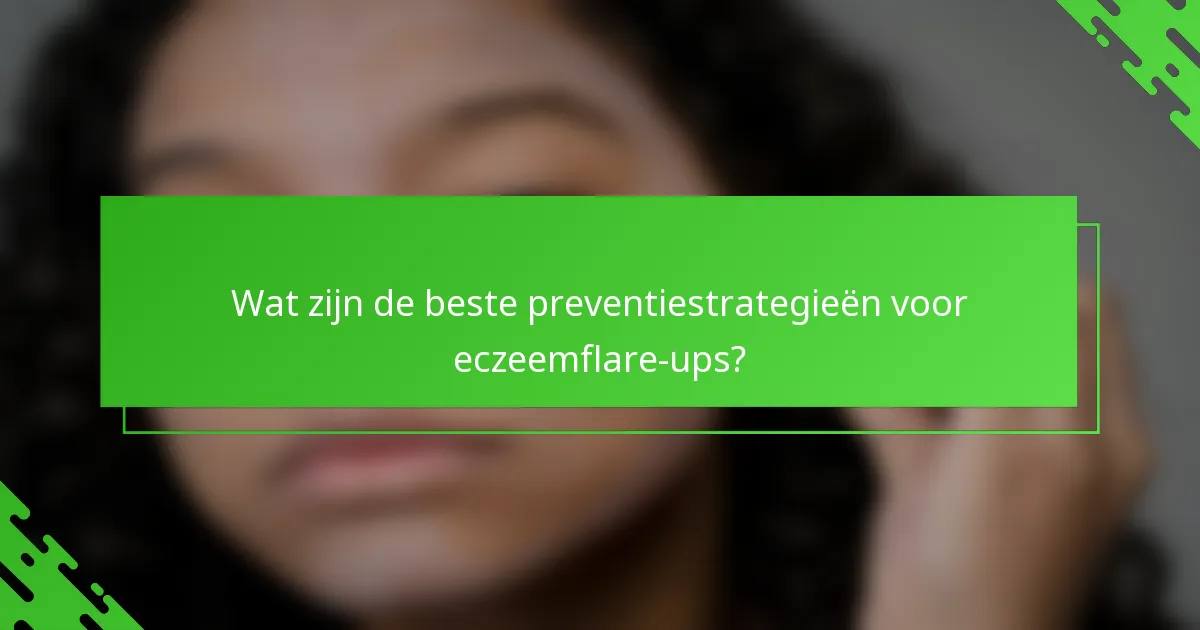 Wat zijn de beste preventiestrategieën voor eczeemflare-ups?