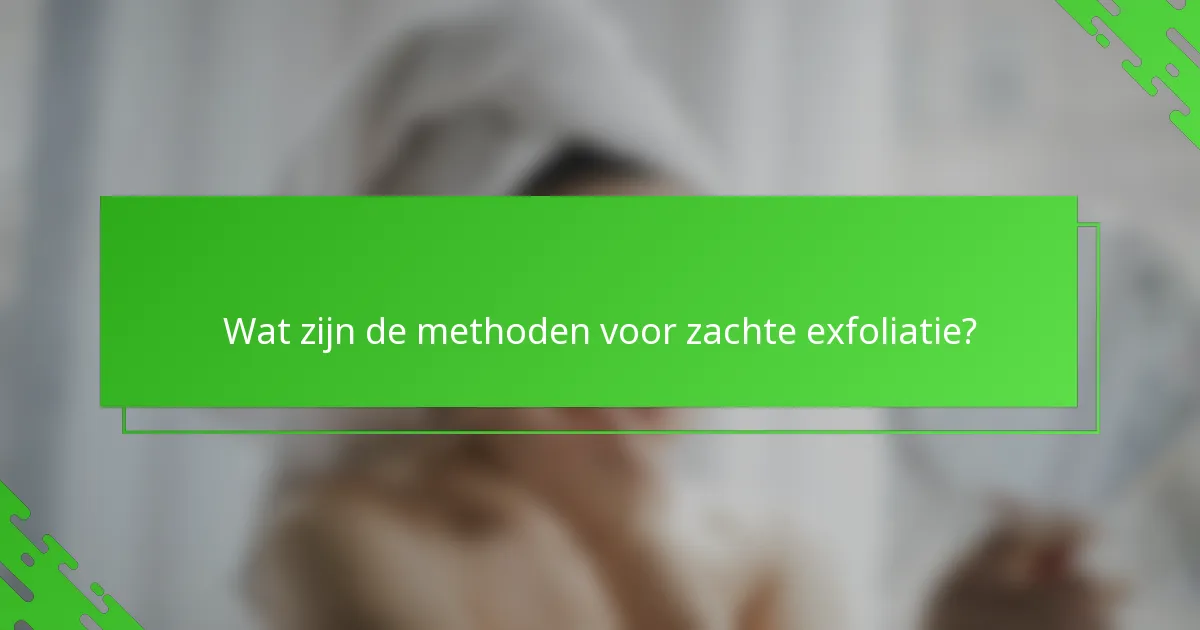 Wat zijn de methoden voor zachte exfoliatie?