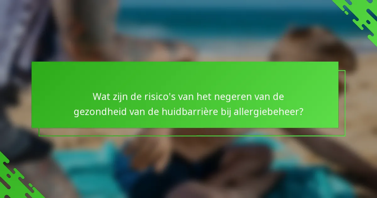 Wat zijn de risico's van het negeren van de gezondheid van de huidbarrière bij allergiebeheer?