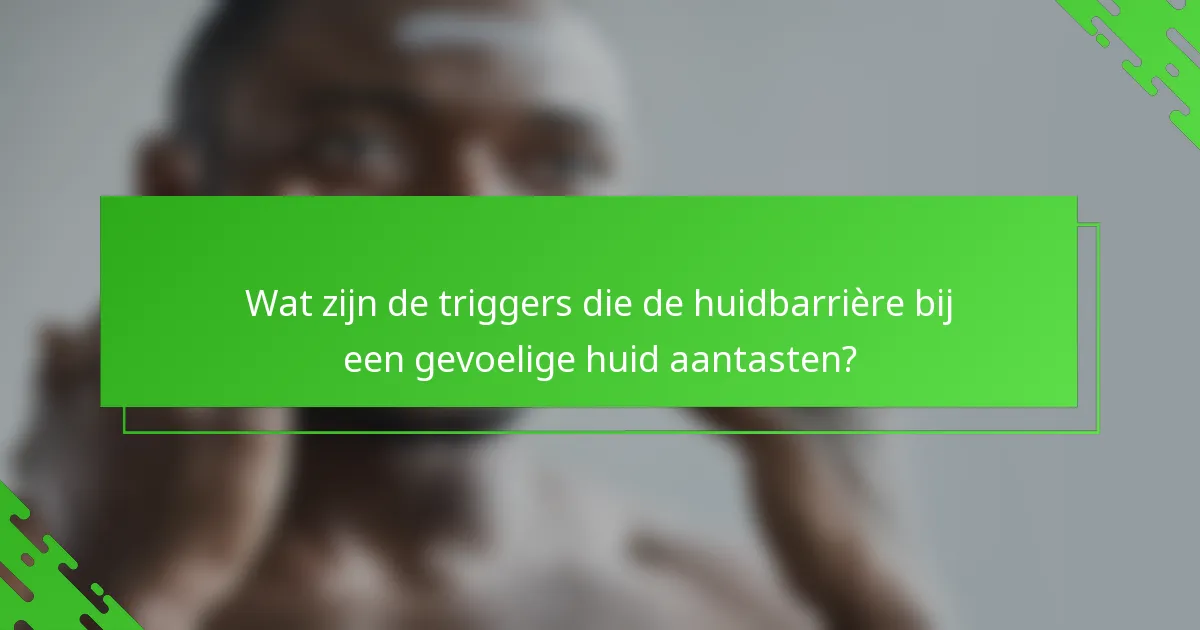 Wat zijn de triggers die de huidbarrière bij een gevoelige huid aantasten?