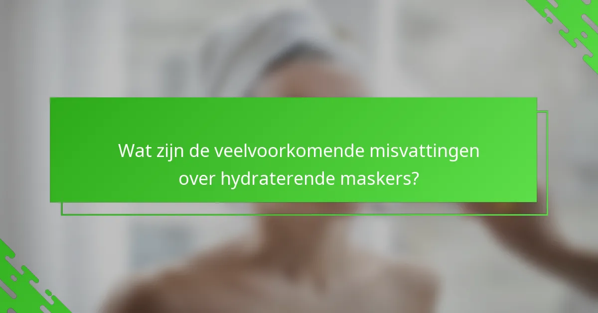 Wat zijn de veelvoorkomende misvattingen over hydraterende maskers?