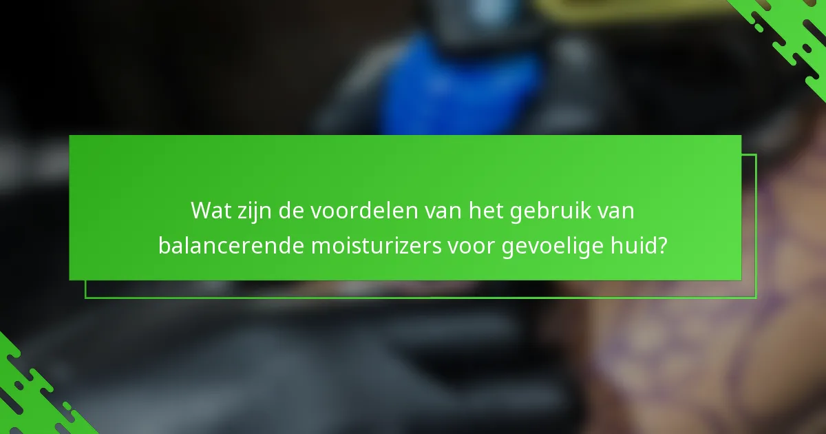 Wat zijn de voordelen van het gebruik van balancerende moisturizers voor gevoelige huid?