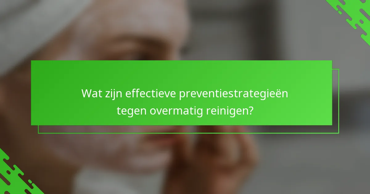 Wat zijn effectieve preventiestrategieën tegen overmatig reinigen?
