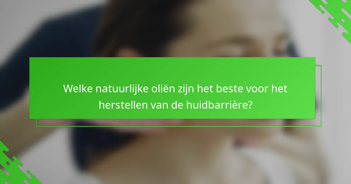 Welke natuurlijke oliën zijn het beste voor het herstellen van de huidbarrière?