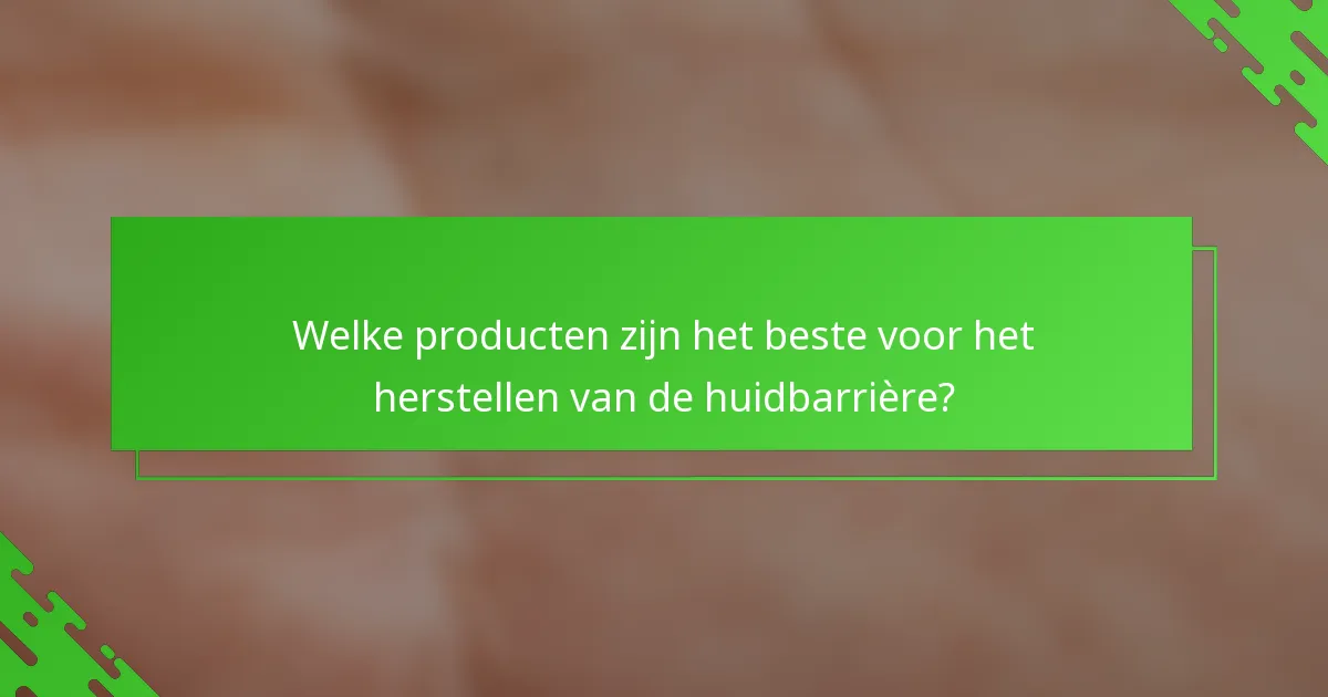 Welke producten zijn het beste voor het herstellen van de huidbarrière?