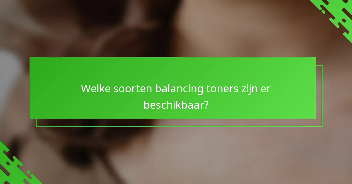 Welke soorten balancing toners zijn er beschikbaar?