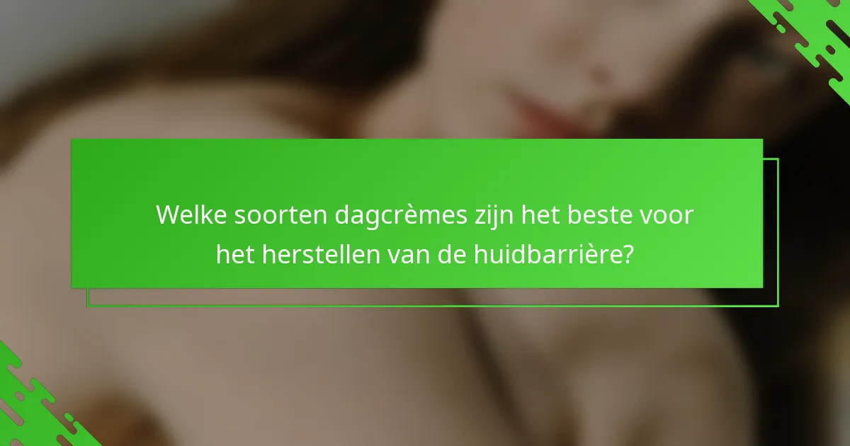 Welke soorten dagcrèmes zijn het beste voor het herstellen van de huidbarrière?