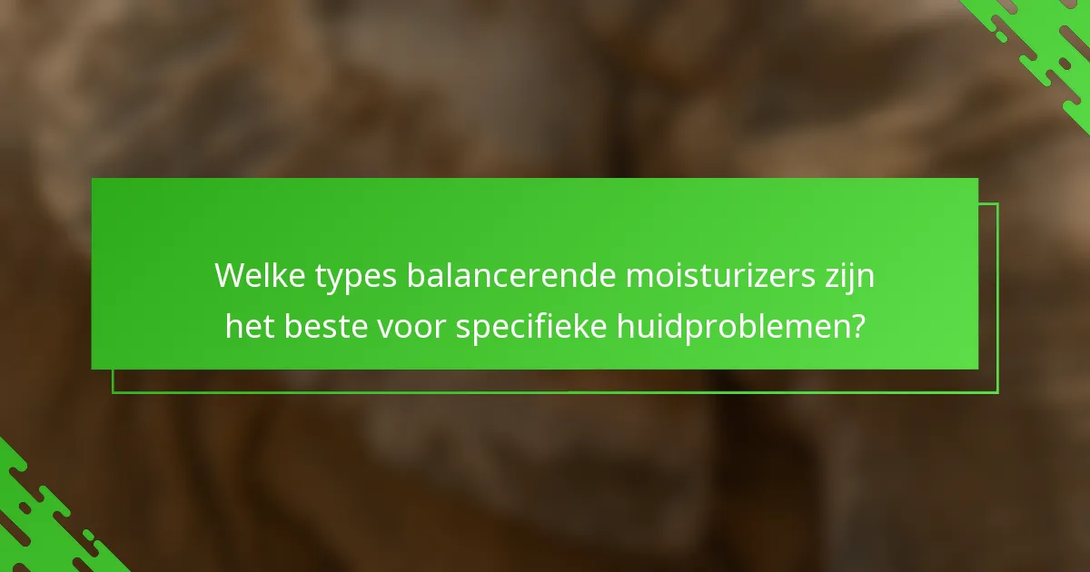 Welke types balancerende moisturizers zijn het beste voor specifieke huidproblemen?