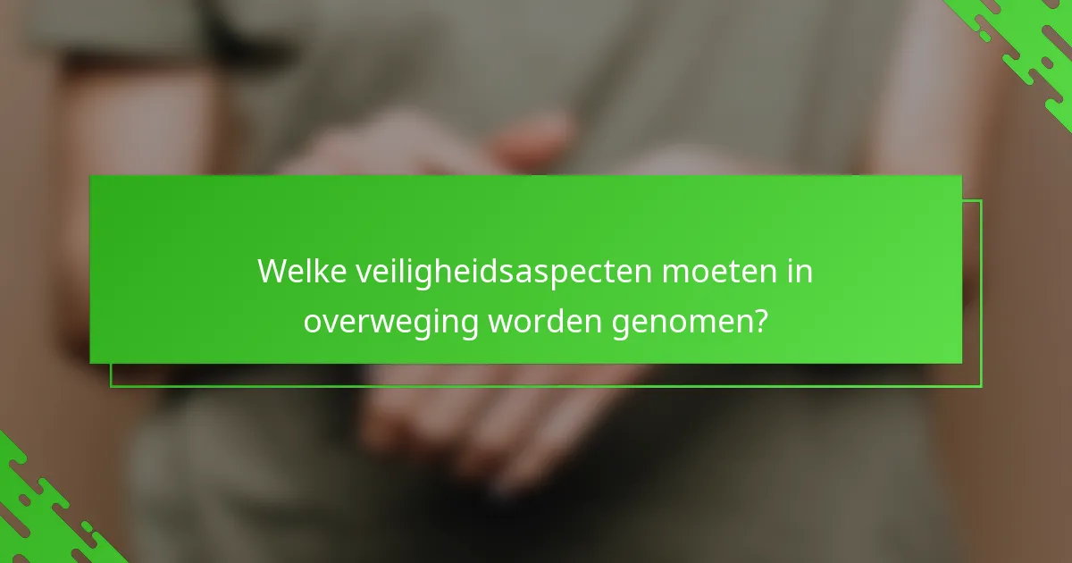 Welke veiligheidsaspecten moeten in overweging worden genomen?